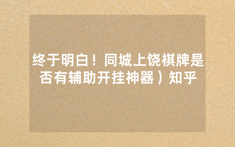 终于明白！同城上饶棋牌是否有辅助开挂神器）知乎
