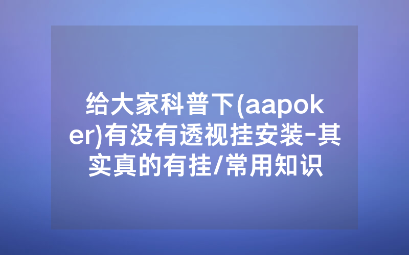 给大家科普下(aapoker)有没有透视挂安装-其实真的有挂/常用知识