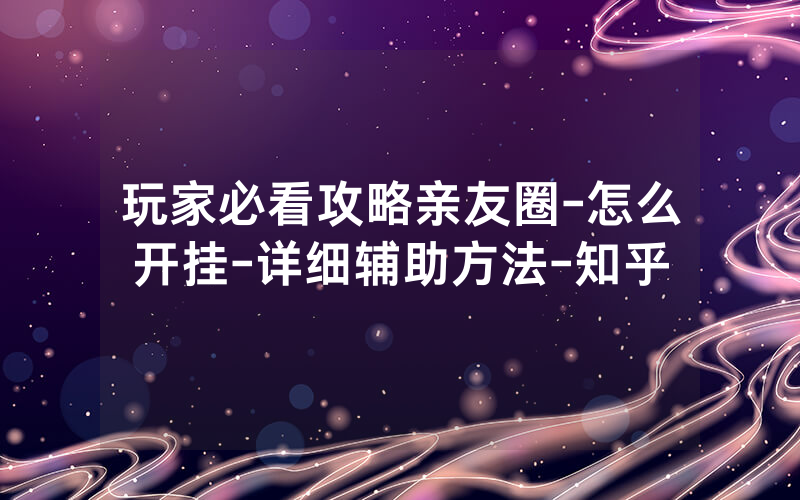 玩家必看攻略亲友圈-怎么开挂-详细辅助方法-知乎