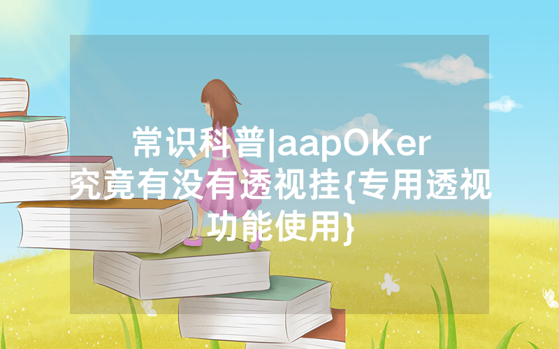 常识科普|aapOKer究竟有没有透视挂{专用透视功能使用}