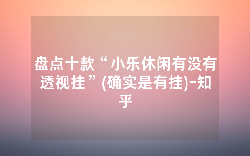 盘点十款“小乐休闲有没有透视挂”(确实是有挂)-知乎