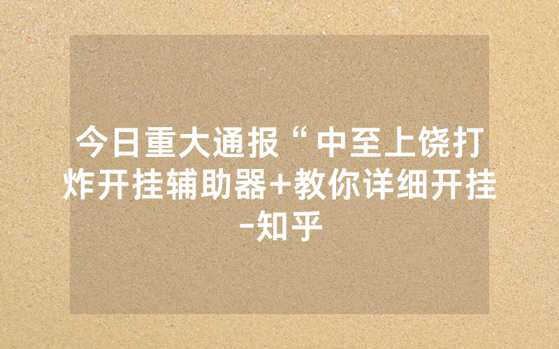 今日重大通报“中至上饶打炸开挂辅助器+教你详细开挂-知乎