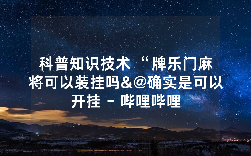科普知识技术 “牌乐门麻将可以装挂吗&@确实是可以开挂 - 哔哩哔哩