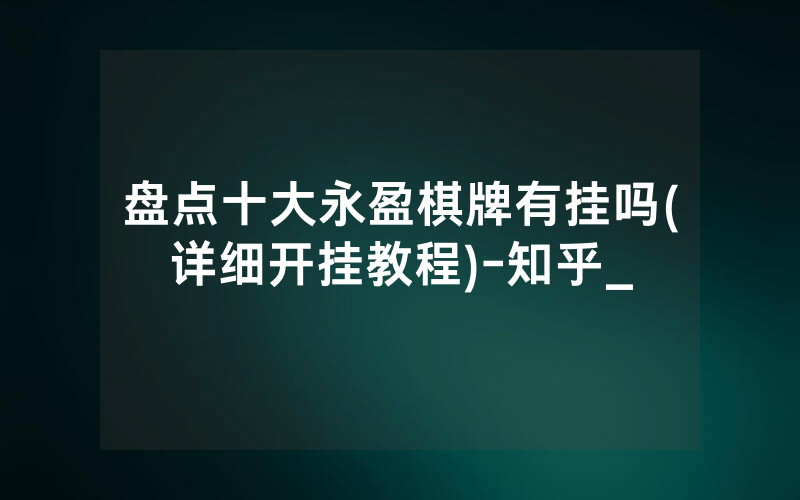 盘点十大永盈棋牌有挂吗(详细开挂教程)-知乎_