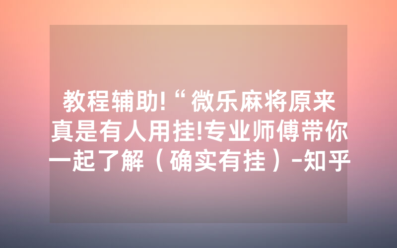 教程辅助!“微乐麻将原来真是有人用挂!专业师傅带你一起了解（确实有挂）-知乎