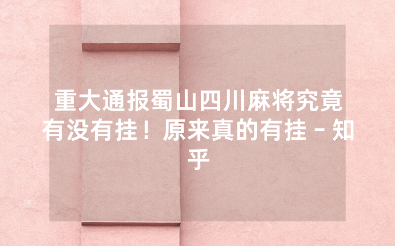 重大通报蜀山四川麻将究竟有没有挂！原来真的有挂－知乎