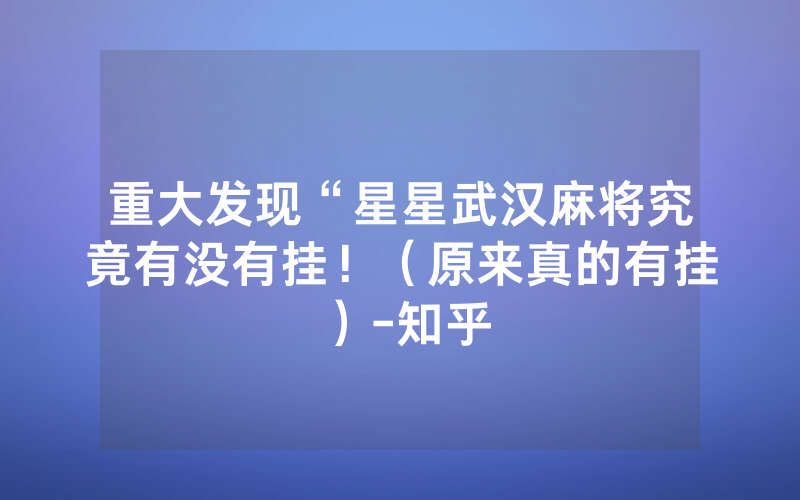 重大发现“星星武汉麻将究竟有没有挂！（原来真的有挂）-知乎