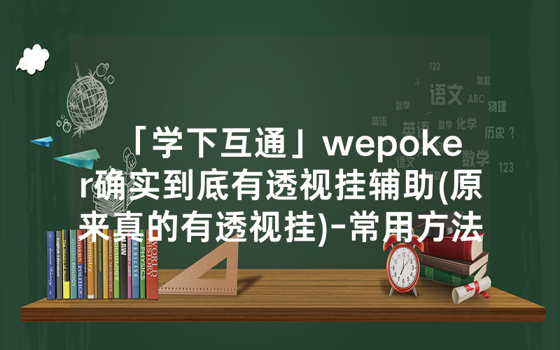 「学下互通」wepoker确实到底有透视挂辅助(原来真的有透视挂)-常用方法