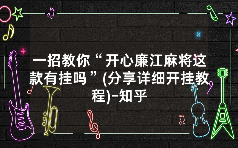 一招教你“开心廉江麻将这款有挂吗”(分享详细开挂教程)-知乎