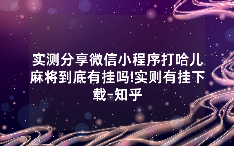实测分享微信小程序打哈儿麻将到底有挂吗!实则有挂下载-知乎