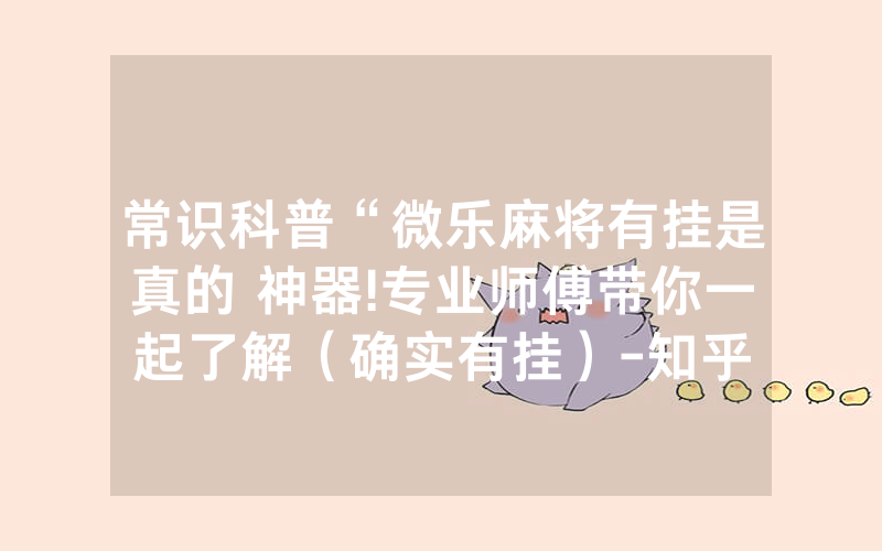 常识科普“微乐麻将有挂是真的 神器!专业师傅带你一起了解（确实有挂）-知乎