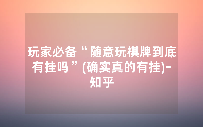 玩家必备“随意玩棋牌到底有挂吗”(确实真的有挂)-知乎