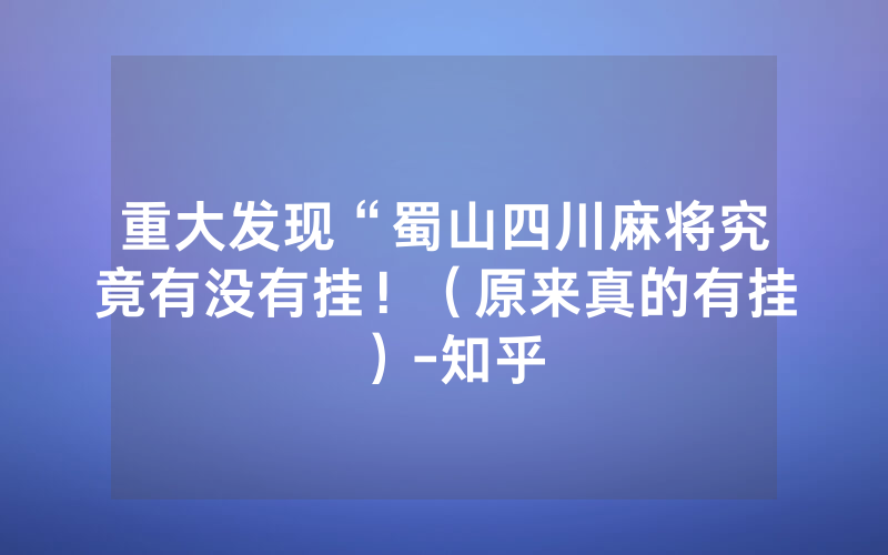 重大发现“蜀山四川麻将究竟有没有挂！（原来真的有挂）-知乎