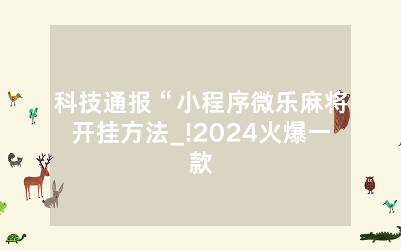 科技通报“小程序微乐麻将开挂方法_!2024火爆一款