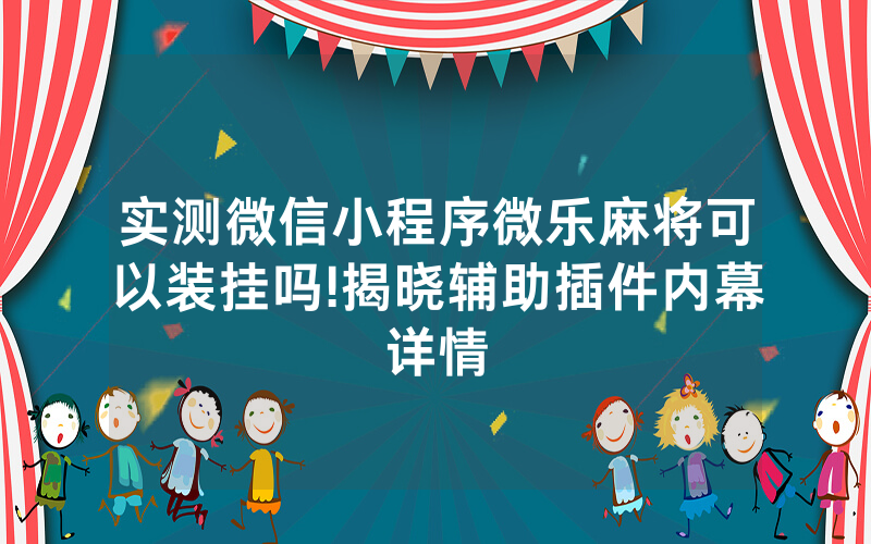 实测微信小程序微乐麻将可以装挂吗!揭晓辅助插件内幕详情