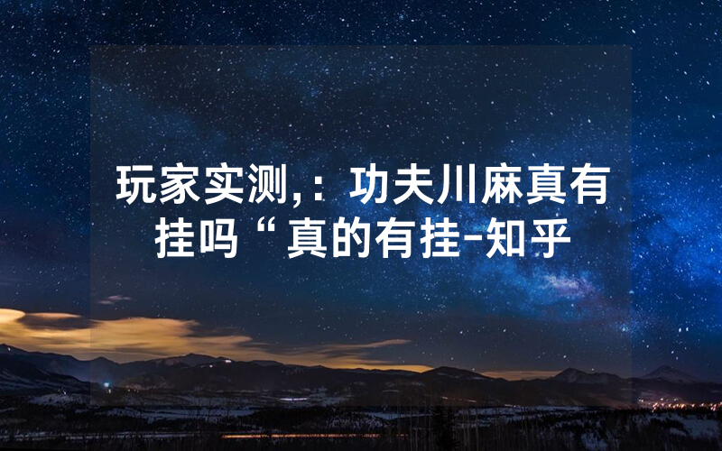 玩家实测,：功夫川麻真有挂吗“真的有挂-知乎
