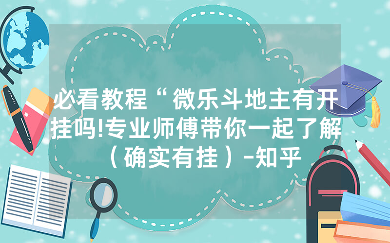 必看教程“微乐斗地主有开挂吗!专业师傅带你一起了解（确实有挂）-知乎