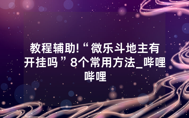 教程辅助!“微乐斗地主有开挂吗”8个常用方法_哔哩哔哩