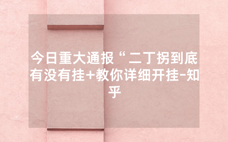 今日重大通报“二丁拐到底有没有挂+教你详细开挂-知乎