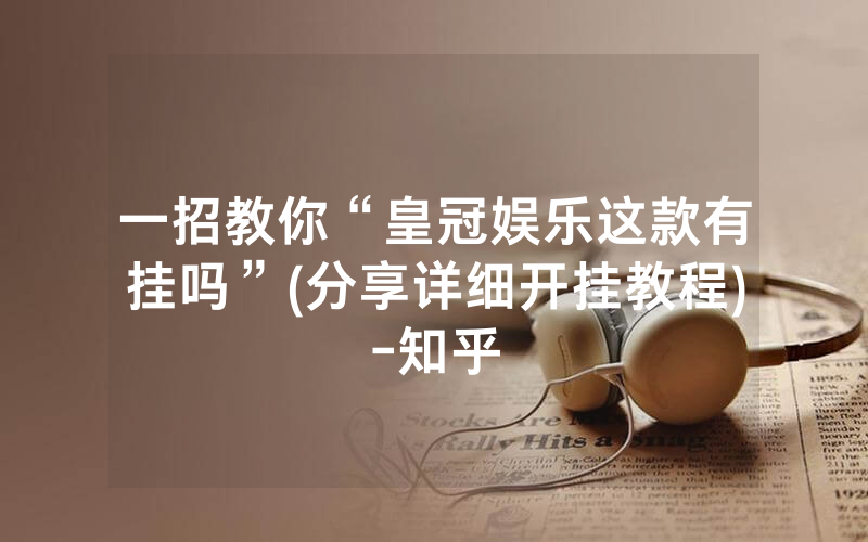 一招教你“皇冠娱乐这款有挂吗”(分享详细开挂教程)-知乎
