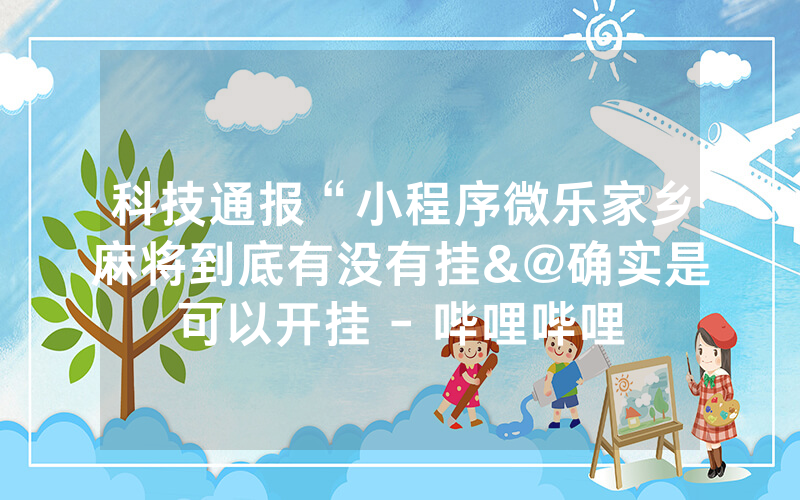 科技通报“小程序微乐家乡麻将到底有没有挂&@确实是可以开挂 - 哔哩哔哩