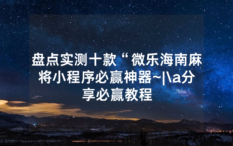 盘点实测十款“微乐海南麻将小程序必赢神器~|\a分享必赢教程