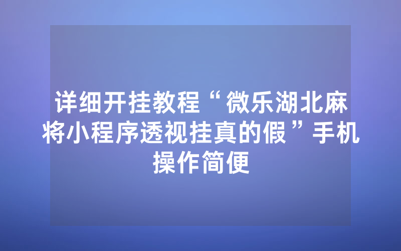 详细开挂教程“微乐湖北麻将小程序透视挂真的假”手机操作简便