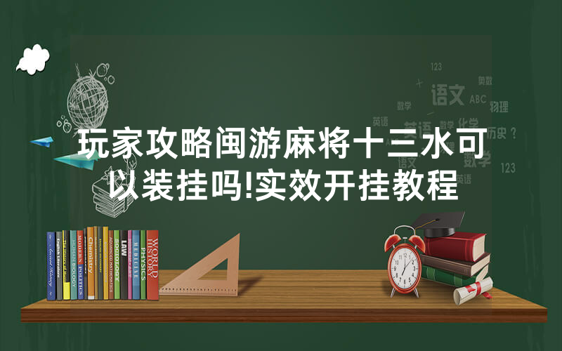 玩家攻略闽游麻将十三水可以装挂吗!实效开挂教程