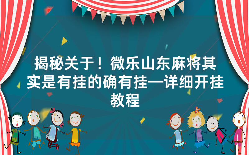揭秘关于！微乐山东麻将其实是有挂的确有挂—详细开挂教程