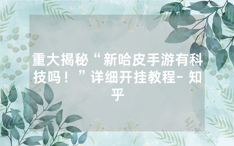 重大揭秘“新哈皮手游有科技吗！”详细开挂教程- 知乎
