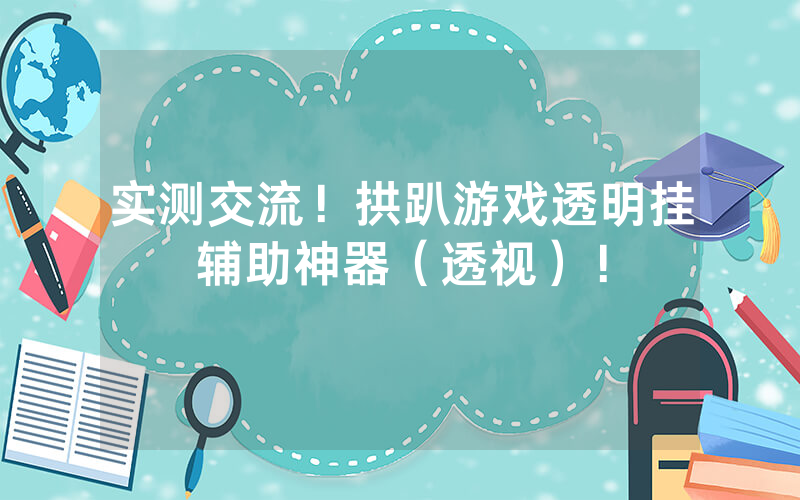 实测交流！拱趴游戏透明挂辅助神器（透视）！