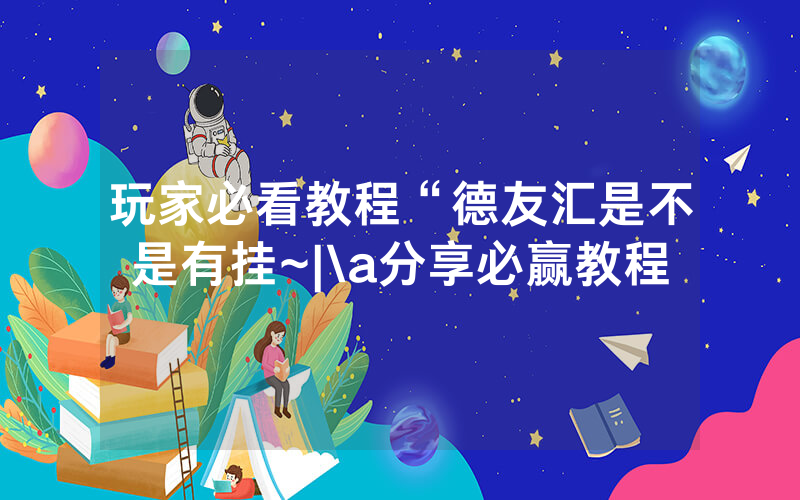 玩家必看教程“德友汇是不是有挂~|\a分享必赢教程