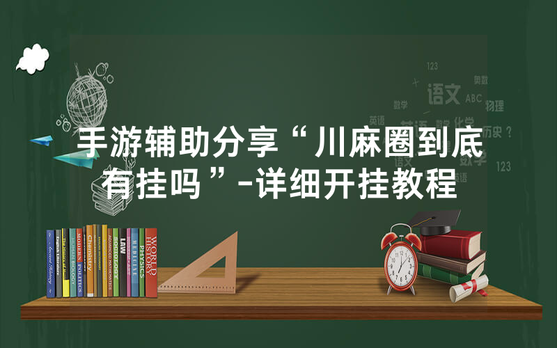 手游辅助分享“川麻圈到底有挂吗”-详细开挂教程