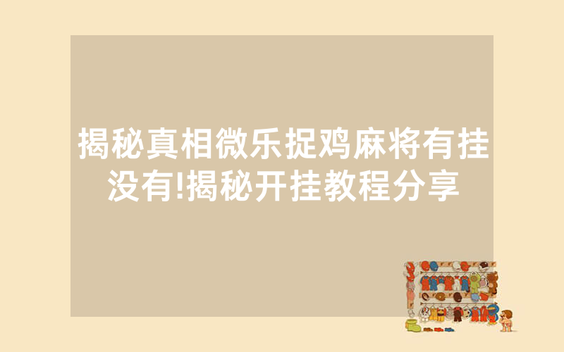 揭秘真相微乐捉鸡麻将有挂没有!揭秘开挂教程分享