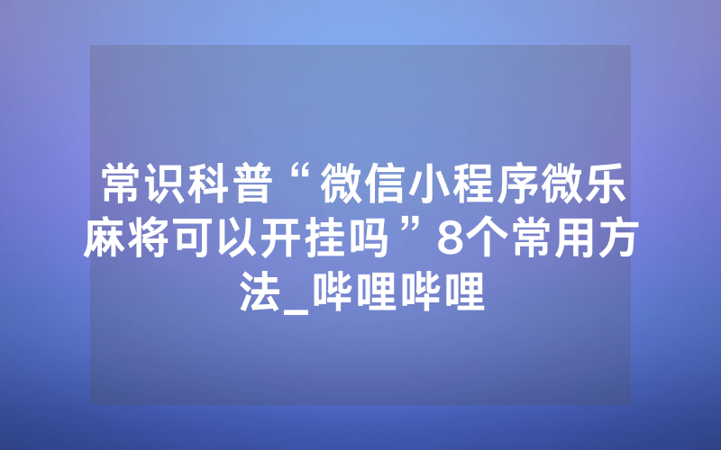 常识科普“微信小程序微乐麻将可以开挂吗”8个常用方法_哔哩哔哩
