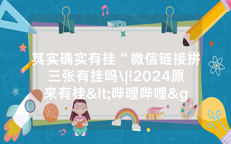 其实确实有挂“微信链接拼三张有挂吗\|!2024原来有挂<哔哩哔哩>