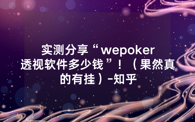 实测分享“wepoker透视软件多少钱”！（果然真的有挂）-知乎