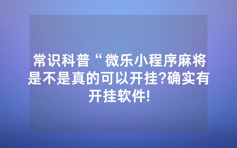 常识科普“微乐小程序麻将是不是真的可以开挂?确实有开挂软件!