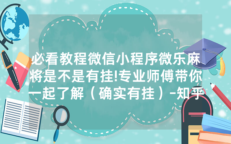必看教程微信小程序微乐麻将是不是有挂!专业师傅带你一起了解（确实有挂）-知乎