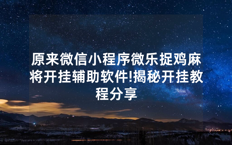 原来微信小程序微乐捉鸡麻将开挂辅助软件!揭秘开挂教程分享