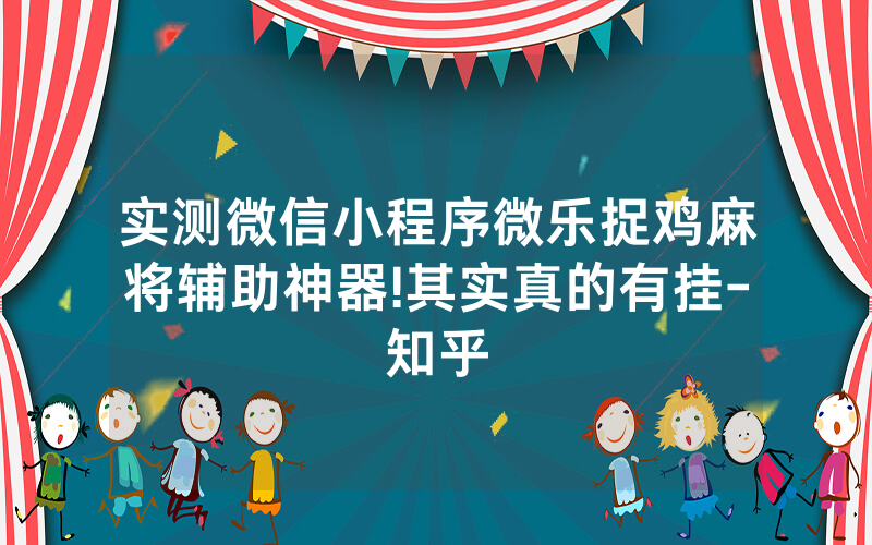 实测微信小程序微乐捉鸡麻将辅助神器!其实真的有挂-知乎