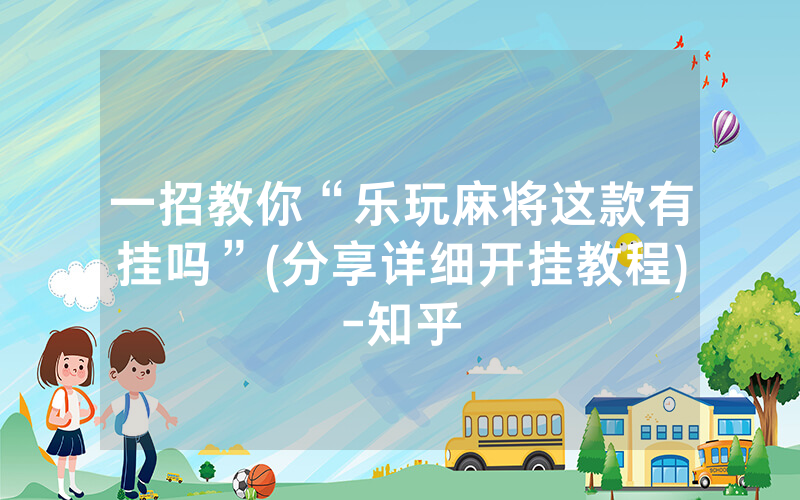 一招教你“乐玩麻将这款有挂吗”(分享详细开挂教程)-知乎