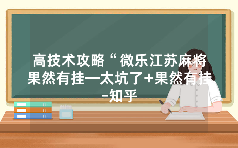 高技术攻略“微乐江苏麻将果然有挂—太坑了+果然有挂-知乎