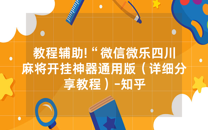 教程辅助!“微信微乐四川麻将开挂神器通用版（详细分享教程）-知乎