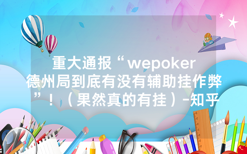 重大通报“wepoker德州局到底有没有辅助挂作弊”！（果然真的有挂）-知乎