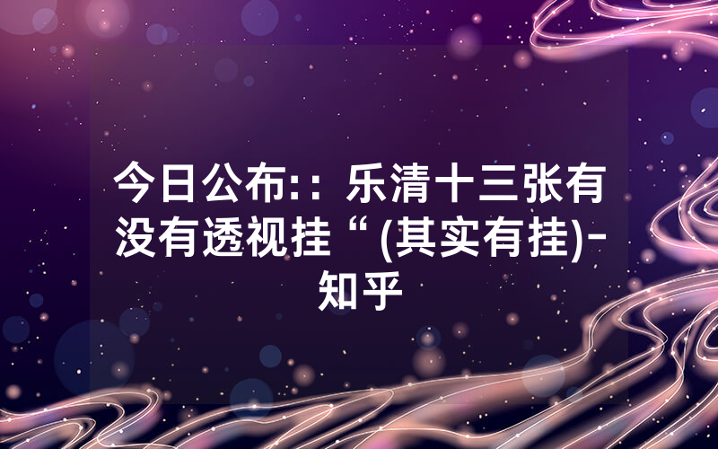 今日公布:：乐清十三张有没有透视挂“(其实有挂)-知乎