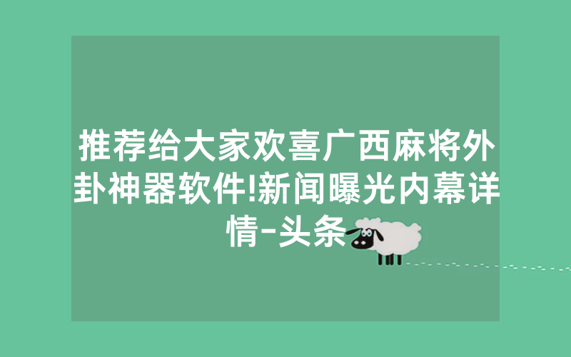 推荐给大家欢喜广西麻将外卦神器软件!新闻曝光内幕详情-头条