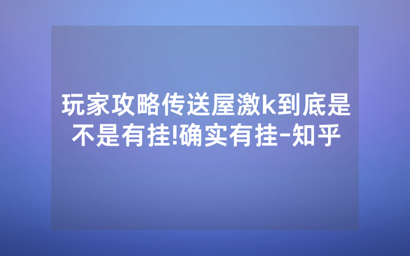 玩家攻略传送屋激k到底是不是有挂!确实有挂-知乎