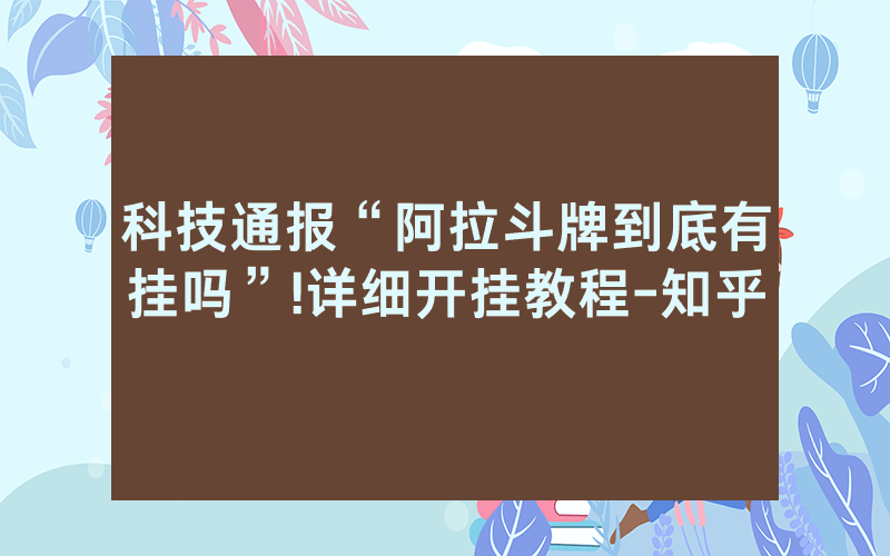 科技通报“阿拉斗牌到底有挂吗”!详细开挂教程-知乎