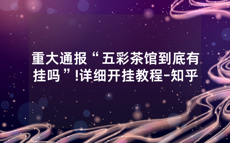 重大通报“五彩茶馆到底有挂吗”!详细开挂教程-知乎
